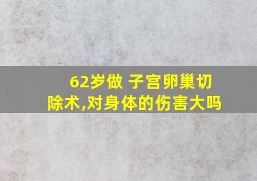 62岁做 子宫卵巢切除术,对身体的伤害大吗